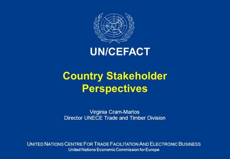 Country Stakeholder Perspectives Virginia Cram-Martos Director UNECE Trade and Timber Division U NITED N ATIONS C ENTRE F OR T RADE F ACILITATION A ND.