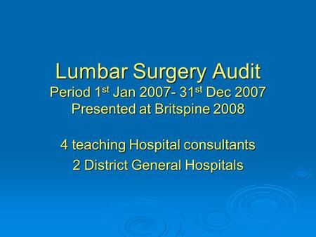 Lumbar Surgery Audit Period 1 st Jan 2007- 31 st Dec 2007 Presented at Britspine 2008 4 teaching Hospital consultants 2 District General Hospitals.