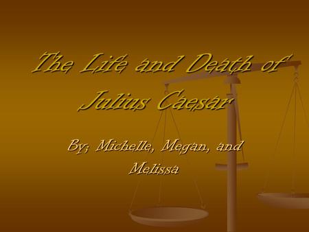 The Life and Death of Julius Caesar By; Michelle, Megan, and Melissa.