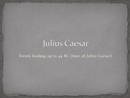 Events leading up to 44 BC (time of Julius Caesar)