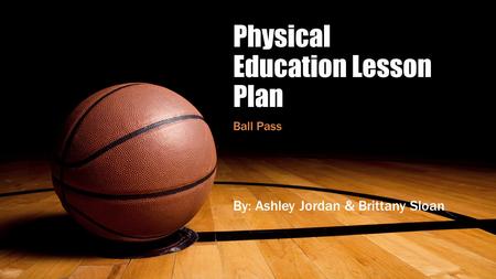 Physical Education Lesson Plan Ball Pass By: Ashley Jordan & Brittany Sloan.