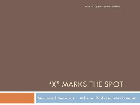 “X” MARKS THE SPOT Mohamed MetwallyAdvisor: Professor Mirchandani EE 275 Digital Signal Processing.