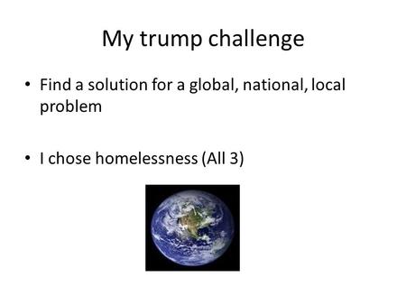 My trump challenge Find a solution for a global, national, local problem I chose homelessness (All 3)