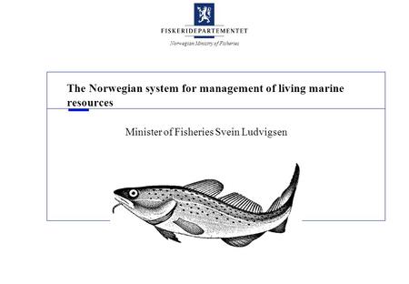 Norwegian Ministry of Fisheries The Norwegian system for management of living marine resources Minister of Fisheries Svein Ludvigsen.