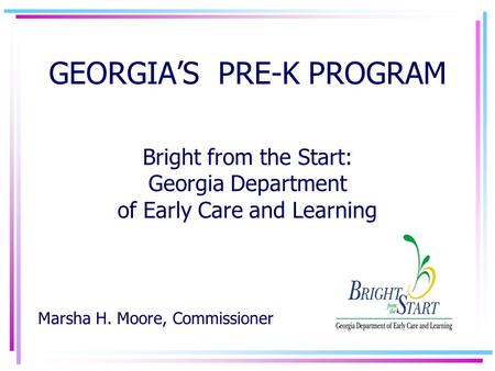 GEORGIA’S PRE-K PROGRAM Bright from the Start: Georgia Department of Early Care and Learning Marsha H. Moore, Commissioner.
