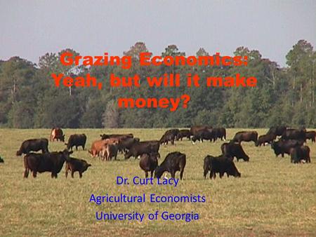 Grazing Economics: Yeah, but will it make money? Dr. Curt Lacy Agricultural Economists University of Georgia.
