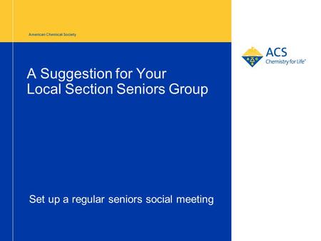 American Chemical Society A Suggestion for Your Local Section Seniors Group Set up a regular seniors social meeting.