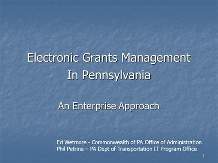 1 Electronic Grants Management In Pennsylvania An Enterprise Approach Ed Wetmore - Commonwealth of PA Office of Administration Phil Petrina – PA Dept of.