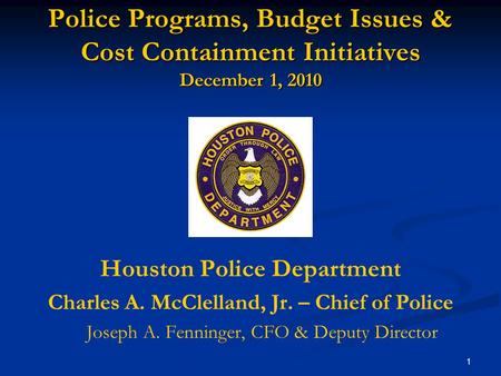 1 Police Programs, Budget Issues & Cost Containment Initiatives December 1, 2010 Houston Police Department Charles A. McClelland, Jr. – Chief of Police.