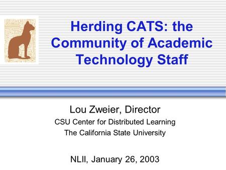 Herding CATS: the Community of Academic Technology Staff Lou Zweier, Director CSU Center for Distributed Learning The California State University NLII,