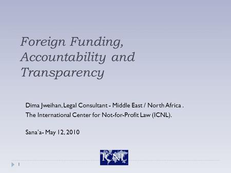 Foreign Funding, Accountability and Transparency Dima Jweihan, Legal Consultant - Middle East / North Africa. The International Center for Not-for-Profit.