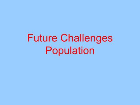 Future Challenges Population. Students Learn about current and future population trends: growth rates, age structure and spatial distribution DONE in.
