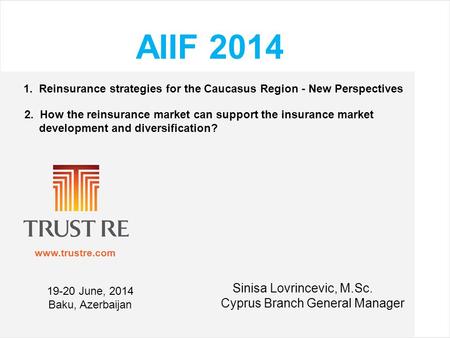 Www.trustre.com AIIF 2014 1. Reinsurance strategies for the Caucasus Region - New Perspectives 2. How the reinsurance market can support the insurance.