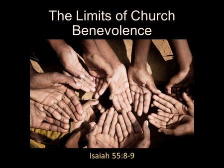 The Limits of Church Benevolence Isaiah 55:8-9. The Wisdom of God’s Design in Limiting Church Benevolence Individuals have the responsibility to help.