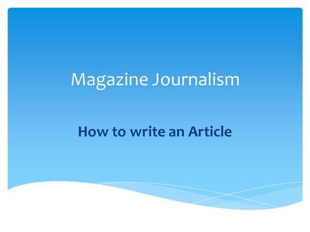 Magazine Journalism How to write an Article.