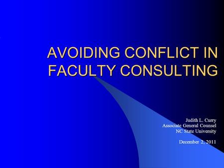 AVOIDING CONFLICT IN FACULTY CONSULTING Judith L. Curry Associate General Counsel NC State University December 2, 2011.