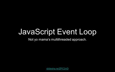 JavaScript Event Loop Not yo mama’s multithreaded approach. slidesha.re/ZPC2nD.