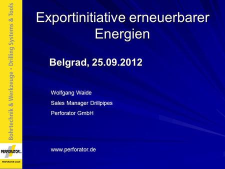 Exportinitiative erneuerbarer Energien Belgrad, 25.09.2012 Wolfgang Waide Sales Manager Drillpipes Perforator GmbH www.perforator.de.