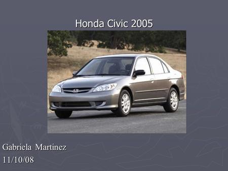 Gabriela Martinez 11/10/08 Honda Civic 2005. 2005 Honda Civic  Crash test rating: Good  MPG: 25 city/34 hwy miles  Affordable used car.
