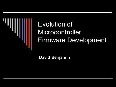 Evolution of Microcontroller Firmware Development David Benjamin.