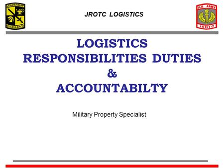 JROTC LOGISTICS LOGISTICS RESPONSIBILITIES DUTIES & ACCOUNTABILTY Military Property Specialist.