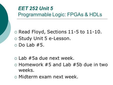 EET 252 Unit 5 Programmable Logic: FPGAs & HDLs  Read Floyd, Sections 11-5 to 11-10.  Study Unit 5 e-Lesson.  Do Lab #5.  Lab #5a due next week. 