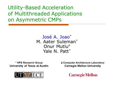 Utility-Based Acceleration of Multithreaded Applications on Asymmetric CMPs José A. Joao * M. Aater Suleman * Onur Mutlu ‡ Yale N. Patt * * HPS Research.