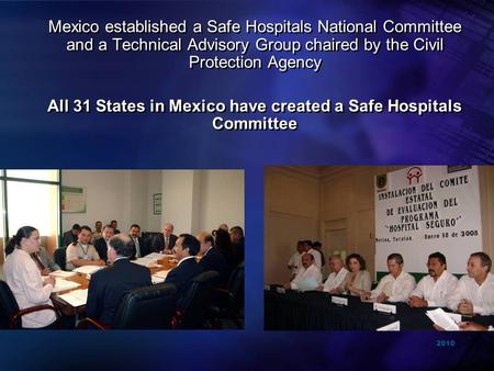 2010 Mexico established a Safe Hospitals National Committee and a Technical Advisory Group chaired by the Civil Protection Agency All 31 States in Mexico.