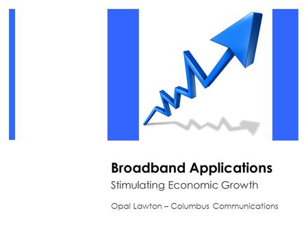 Broadband Applications Stimulating Economic Growth Opal Lawton – Columbus Communications.