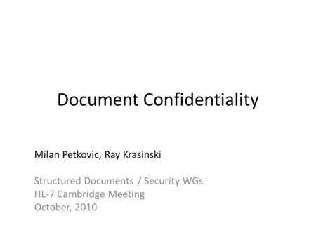 Document Confidentiality Milan Petkovic, Ray Krasinski Structured Documents / Security WGs HL-7 Cambridge Meeting October, 2010.