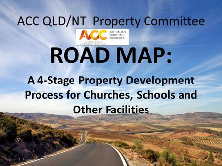 ACC QLD/NT Property Committee ROAD MAP: A 4-Stage Property Development Process for Churches, Schools and Other Facilities Version 1: August 2013.
