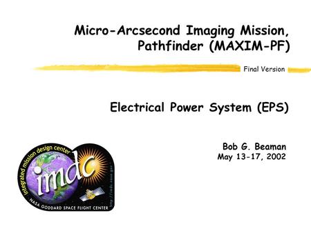 Final Version Bob G. Beaman May 13-17, 2002 Micro-Arcsecond Imaging Mission, Pathfinder (MAXIM-PF) Electrical Power System (EPS)