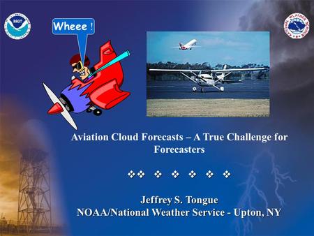 Aviation Cloud Forecasts – A True Challenge for Forecasters v       Jeffrey S. Tongue NOAA/National Weather Service - Upton, NY Wheee !