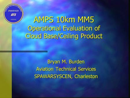 AMPS 10km MM5 Operational Evaluation of Cloud Base/Ceiling Product Bryan M. Burden Aviation Technical Services SPAWARSYSCEN, Charleston.