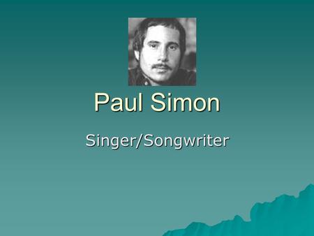 Paul Simon Singer/Songwriter. History – Paul Frederic Simon  Born October 13, 1941 in Newark, NJ  Mother – Belle (school teacher)  Father – Louis (bass.