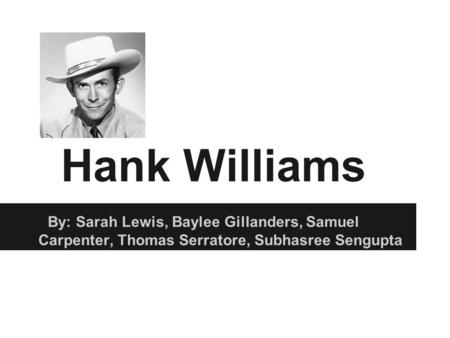 Hank Williams By: Sarah Lewis, Baylee Gillanders, Samuel Carpenter, Thomas Serratore, Subhasree Sengupta.