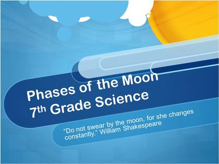 Phases of the Moon 7 th Grade Science “Do not swear by the moon, for she changes constantly.” William Shakespeare.