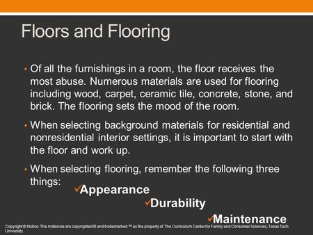 Floors and Flooring Of all the furnishings in a room, the floor receives the most abuse. Numerous materials are used for flooring including wood, carpet,