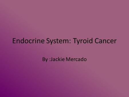 Endocrine System: Tyroid Cancer By :Jackie Mercado.