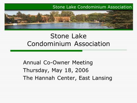 Stone Lake Condominium Association Annual Co-Owner Meeting Thursday, May 18, 2006 The Hannah Center, East Lansing.