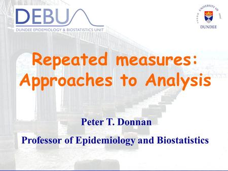 Repeated measures: Approaches to Analysis Peter T. Donnan Professor of Epidemiology and Biostatistics.