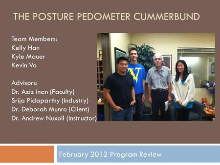 THE POSTURE PEDOMETER CUMMERBUND February 2012 Program Review Team Members: Kelly Han Kyle Mauer Kevin Vo Advisors: Dr. Aziz Inan (Faculty) Srija Pidaparthy.