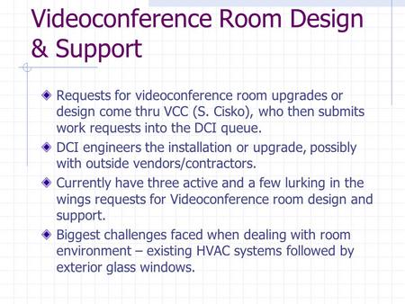 Videoconference Room Design & Support Requests for videoconference room upgrades or design come thru VCC (S. Cisko), who then submits work requests into.