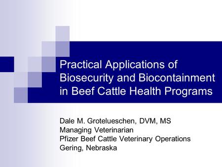 Practical Applications of Biosecurity and Biocontainment in Beef Cattle Health Programs Dale M. Grotelueschen, DVM, MS Managing Veterinarian Pfizer Beef.