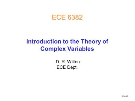 D. R. Wilton ECE Dept. ECE 6382 Introduction to the Theory of Complex Variables 8/24/10.