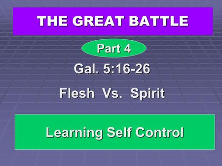 THE GREAT BATTLE Gal. 5:16-26 Flesh Vs. Spirit Part 4 Learning Self Control.