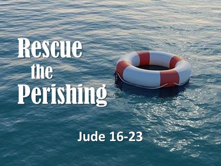 Rescue the Perishing Jude 16-23. Galatians 6:1-2 Brethren, if a man is overtaken in any trespass, you who are spiritual restore such a one in a spirit.