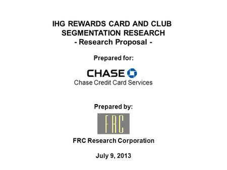 Prepared by: FRC Research Corporation July 9, 2013 Prepared for: IHG REWARDS CARD AND CLUB SEGMENTATION RESEARCH - Research Proposal - Chase Credit Card.