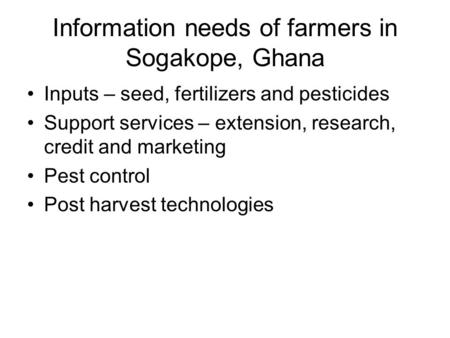 Information needs of farmers in Sogakope, Ghana Inputs – seed, fertilizers and pesticides Support services – extension, research, credit and marketing.