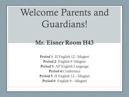 Welcome Parents and Guardians! Mr. Eisner Room H43 Period 1 : H English 12 –Magnet Period 2 : English 9 -Magnet Period 3 : AP English Language Period 4.